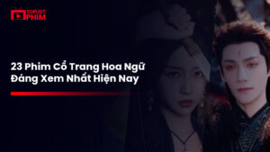 23 bộ phim cổ trang Trung Quốc hay mới nhất bạn nên xem thử