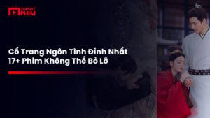 Top 17+ phim cổ trang ngôn tình hay nhất, càng xem càng nghiện