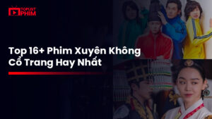 Top 16+ phim cổ trang xuyên không hay nhất không thể bỏ lỡ